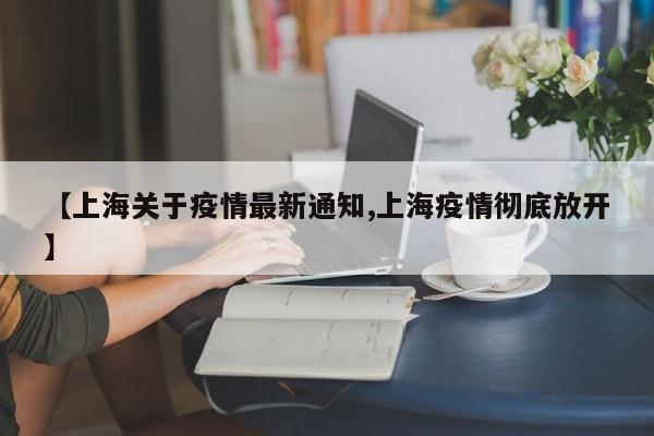 【上海关于疫情最新通知,上海疫情彻底放开】