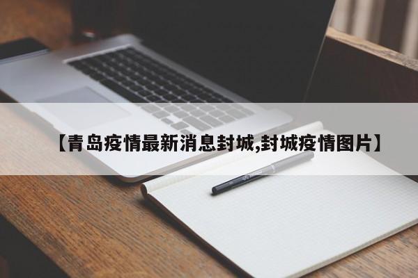 【青岛疫情最新消息封城,封城疫情图片】