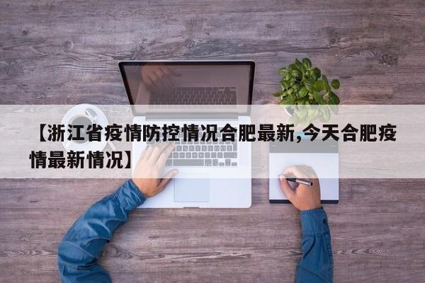 【浙江省疫情防控情况合肥最新,今天合肥疫情最新情况】