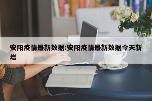 安阳疫情最新数据:安阳疫情最新数据今天新增