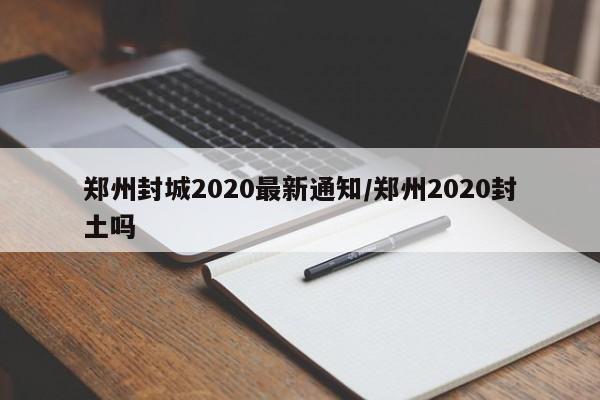 郑州封城2020最新通知/郑州2020封土吗