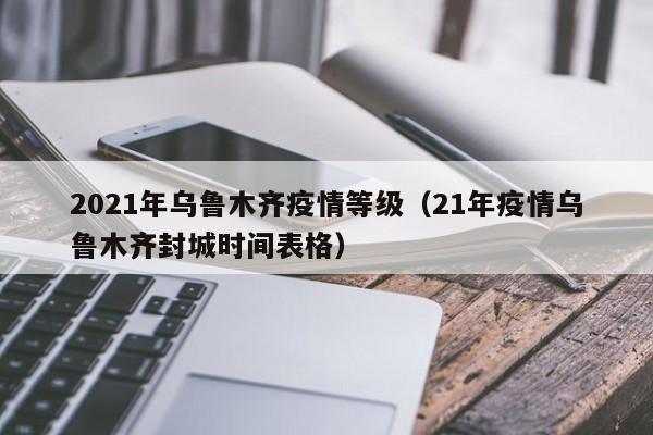 2021年乌鲁木齐疫情等级(21年疫情乌鲁木齐封城时间表格)