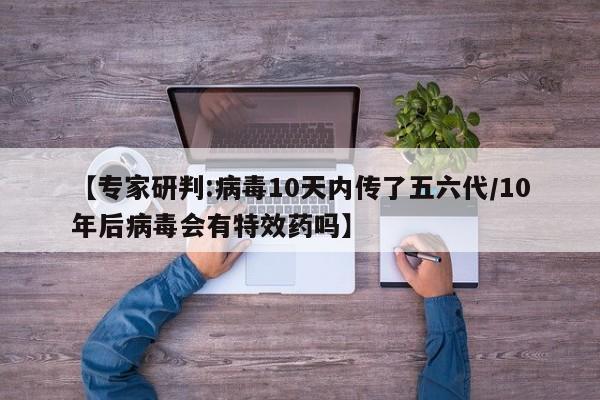 【专家研判:病毒10天内传了五六代/10年后病毒会有特效药吗】