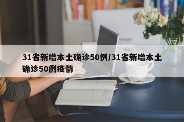 31省新增本土确诊50例/31省新增本土确诊50例疫情