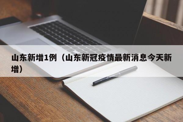 山东新增1例(山东新冠疫情最新消息今天新增)