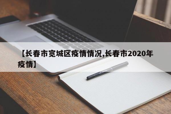 【长春市宽城区疫情情况,长春市2020年疫情】