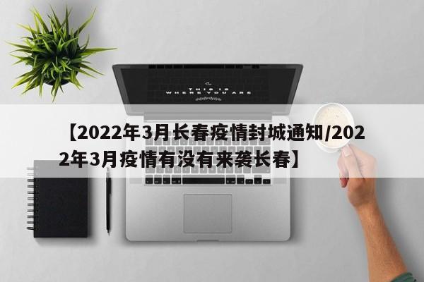 【2022年3月长春疫情封城通知/2022年3月疫情有没有来袭长春】