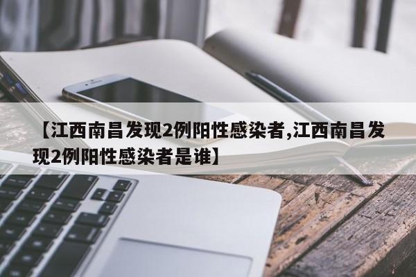 【江西南昌发现2例阳性感染者,江西南昌发现2例阳性感染者是谁】