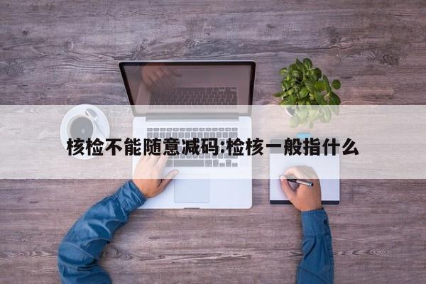 核检不能随意减码:检核一般指什么