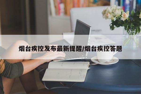烟台疾控发布最新提醒/烟台疾控答题