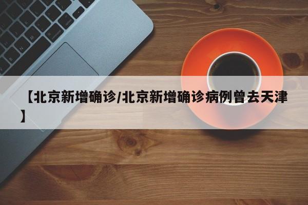 【北京新增确诊/北京新增确诊病例曾去天津】
