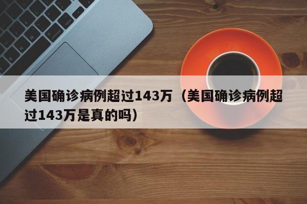 美国确诊病例超过143万(美国确诊病例超过143万是真的吗)