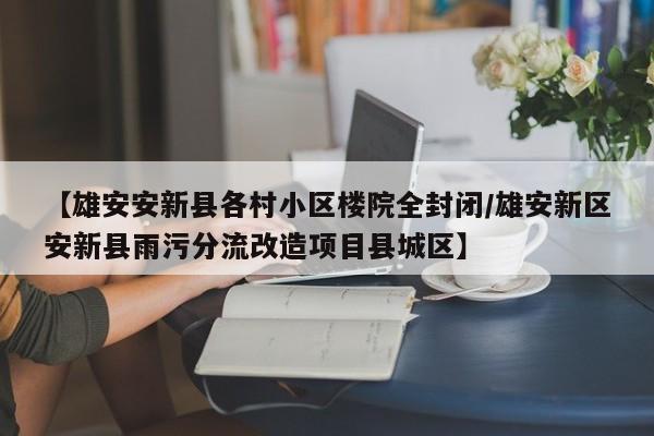 【雄安安新县各村小区楼院全封闭/雄安新区安新县雨污分流改造项目县城区】