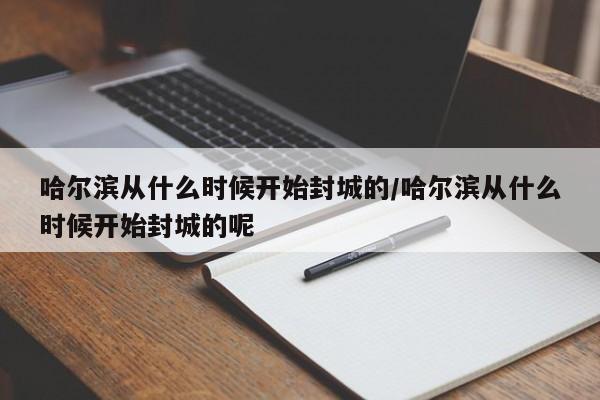 哈尔滨从什么时候开始封城的/哈尔滨从什么时候开始封城的呢
