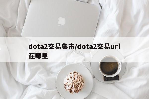 dota2交易集市/dota2交易url在哪里
