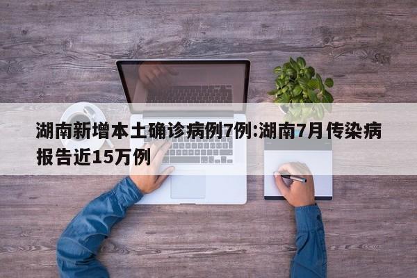 湖南新增本土确诊病例7例:湖南7月传染病报告近15万例