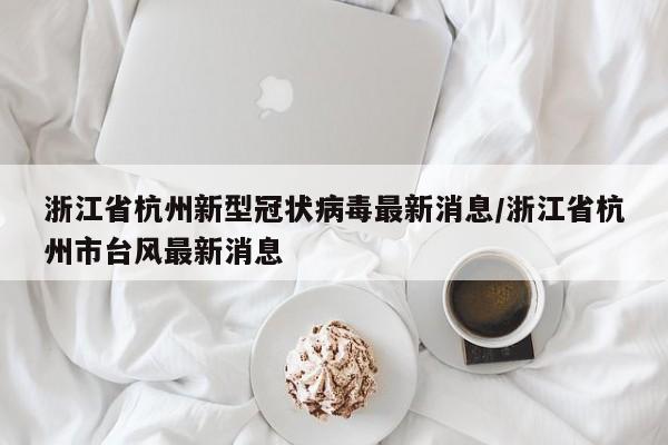 浙江省杭州新型冠状病毒最新消息/浙江省杭州市台风最新消息