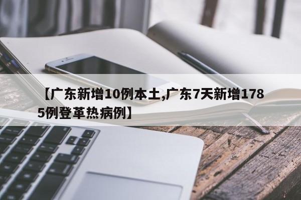 【广东新增10例本土,广东7天新增1785例登革热病例】