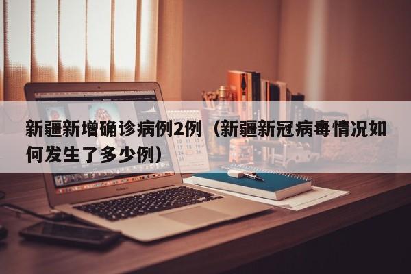 新疆新增确诊病例2例(新疆新冠病毒情况如何发生了多少例)