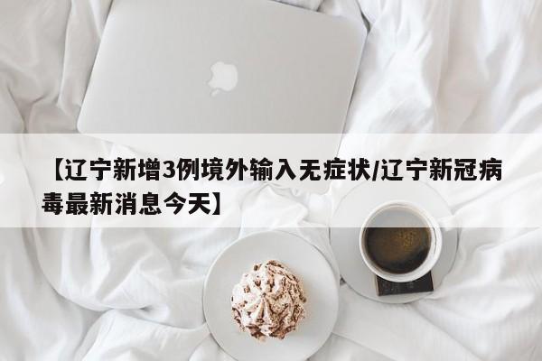 【辽宁新增3例境外输入无症状/辽宁新冠病毒最新消息今天】