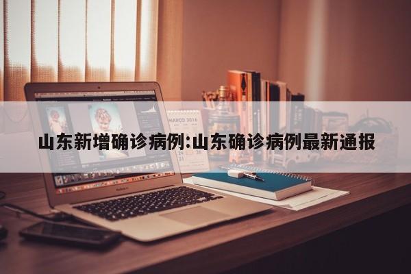 山东新增确诊病例:山东确诊病例最新通报