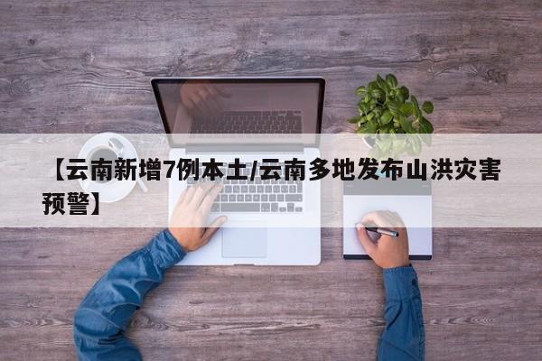 【云南新增7例本土/云南多地发布山洪灾害预警】