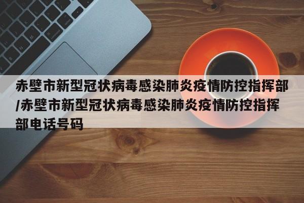 赤壁市新型冠状病毒感染肺炎疫情防控指挥部/赤壁市新型冠状病毒感染肺炎疫情防控指挥部电话号码