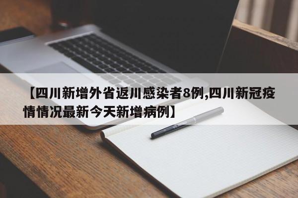 【四川新增外省返川感染者8例,四川新冠疫情情况最新今天新增病例】