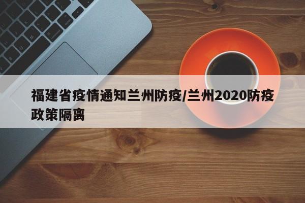 福建省疫情通知兰州防疫/兰州2020防疫政策隔离