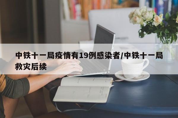 中铁十一局疫情有19例感染者/中铁十一局救灾后续