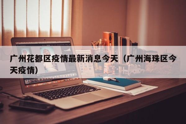 广州花都区疫情最新消息今天(广州海珠区今天疫情)