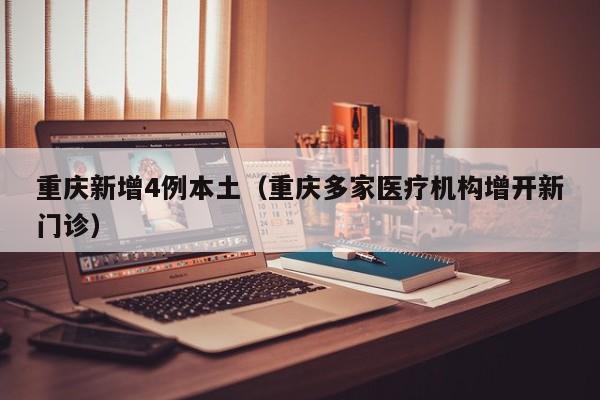 重庆新增4例本土(重庆多家医疗机构增开新门诊)