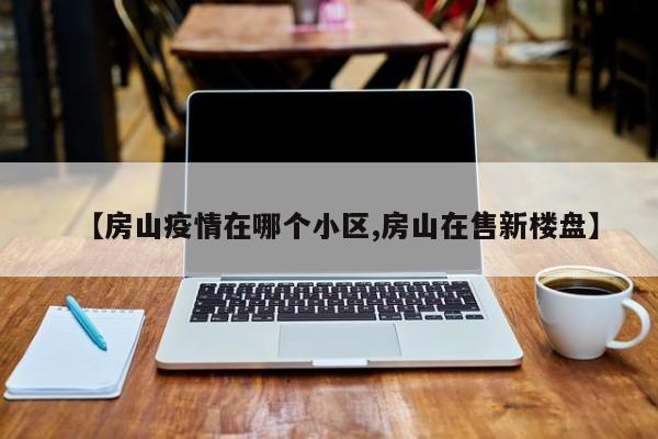 【房山疫情在哪个小区,房山在售新楼盘】