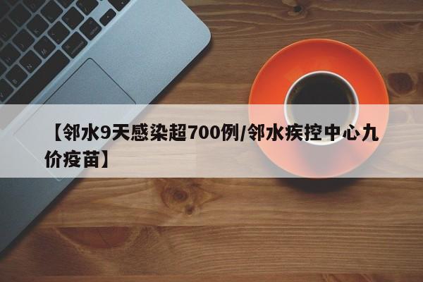 【邻水9天感染超700例/邻水疾控中心九价疫苗】