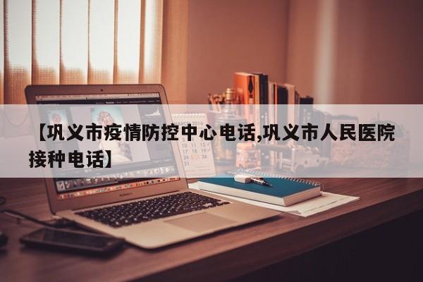 【巩义市疫情防控中心电话,巩义市人民医院接种电话】