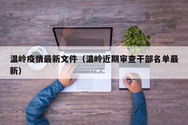 温岭疫情最新文件(温岭近期审查干部名单最新)