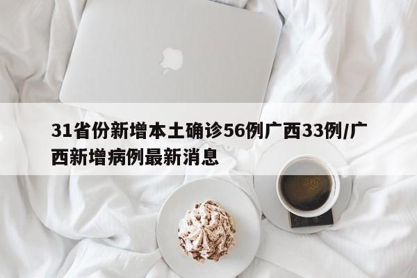 31省份新增本土确诊56例广西33例/广西新增病例最新消息