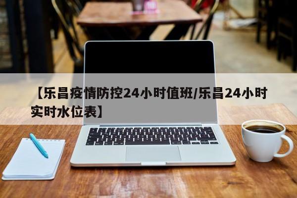 【乐昌疫情防控24小时值班/乐昌24小时实时水位表】