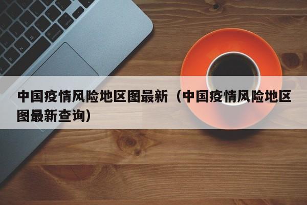 中国疫情风险地区图最新(中国疫情风险地区图最新查询)
