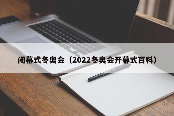 闭幕式冬奥会(2022冬奥会开幕式百科)