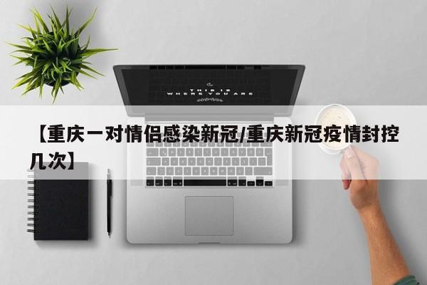 【重庆一对情侣感染新冠/重庆新冠疫情封控几次】