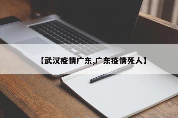【武汉疫情广东,广东疫情死人】