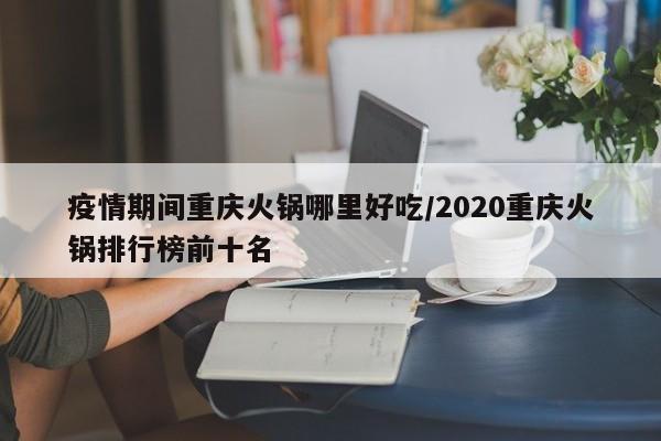 疫情期间重庆火锅哪里好吃/2020重庆火锅排行榜前十名