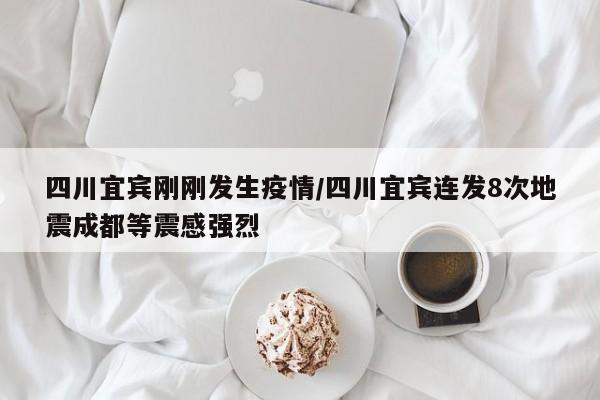 四川宜宾刚刚发生疫情/四川宜宾连发8次地震成都等震感强烈
