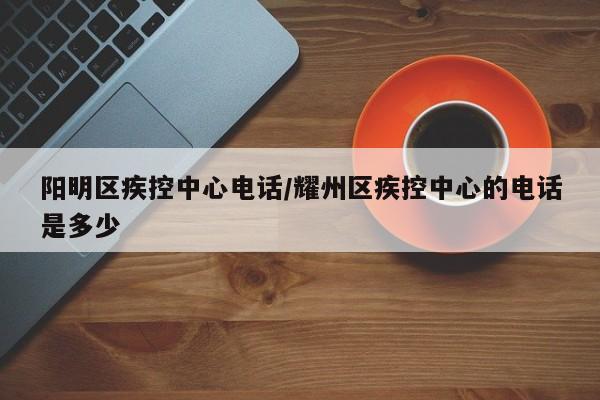 阳明区疾控中心电话/耀州区疾控中心的电话是多少