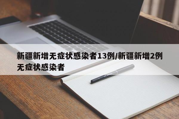 新疆新增无症状感染者13例/新疆新增2例无症状感染者