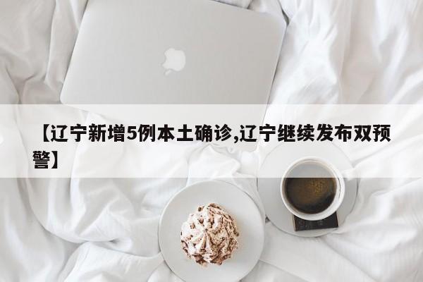 【辽宁新增5例本土确诊,辽宁继续发布双预警】