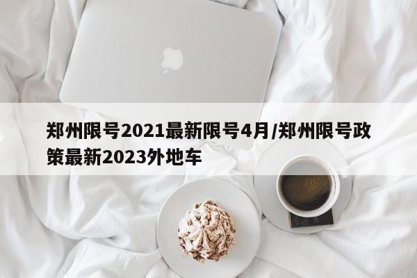 郑州限号2021最新限号4月/郑州限号政策最新2023外地车