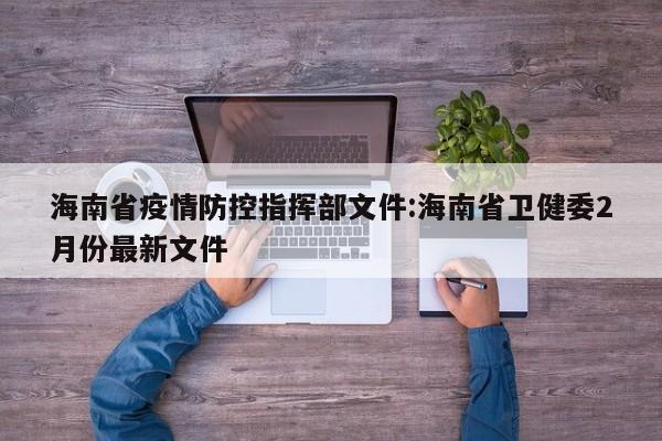 海南省疫情防控指挥部文件:海南省卫健委2月份最新文件