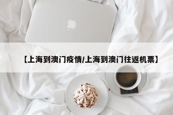 【上海到澳门疫情/上海到澳门往返机票】